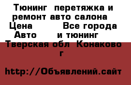 Тюнинг, перетяжка и ремонт авто салона › Цена ­ 100 - Все города Авто » GT и тюнинг   . Тверская обл.,Конаково г.